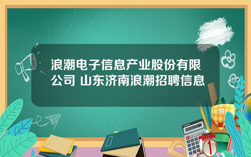 浪潮电子信息产业股份有限公司 山东济南浪潮招聘信息